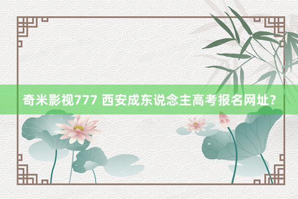 奇米影视777 西安成东说念主高考报名网址？