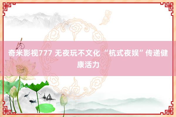 奇米影视777 无夜玩不文化 “杭式夜娱”传递健康活力