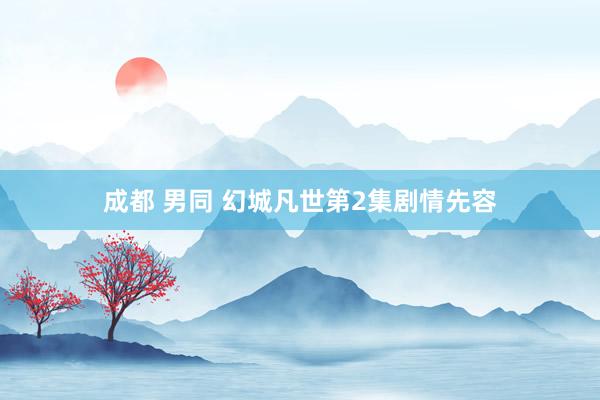 成都 男同 幻城凡世第2集剧情先容