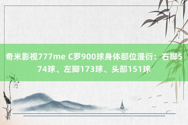 奇米影视777me C罗900球身体部位漫衍：右脚574球、左脚173球、头部151球