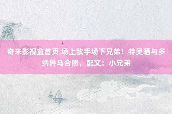 奇米影视盒首页 场上敌手场下兄弟！特奥晒与多纳鲁马合照，配文：小兄弟