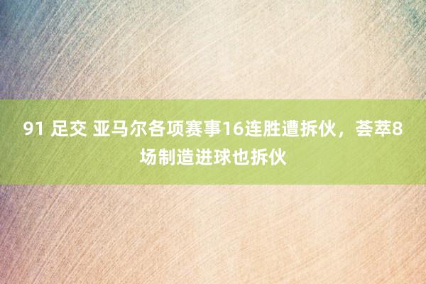 91 足交 亚马尔各项赛事16连胜遭拆伙，荟萃8场制造进球也拆伙