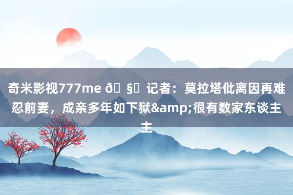 奇米影视777me 🧐记者：莫拉塔仳离因再难忍前妻，成亲多年如下狱&很有数家东谈主