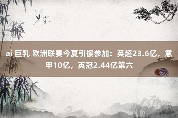 ai 巨乳 欧洲联赛今夏引援参加：英超23.6亿，意甲10亿，英冠2.44亿第六