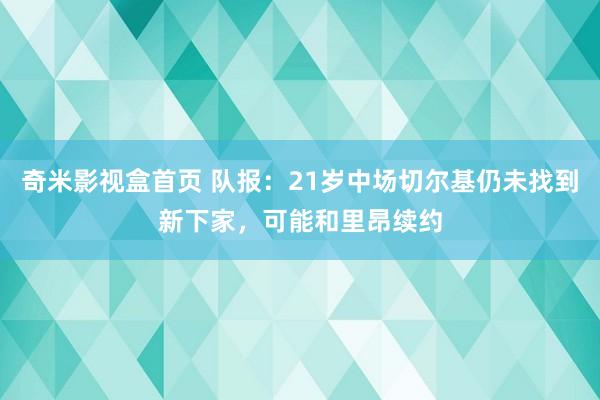 奇米影视盒首页 队报：21岁中场切尔基仍未找到新下家，可能和里昂续约