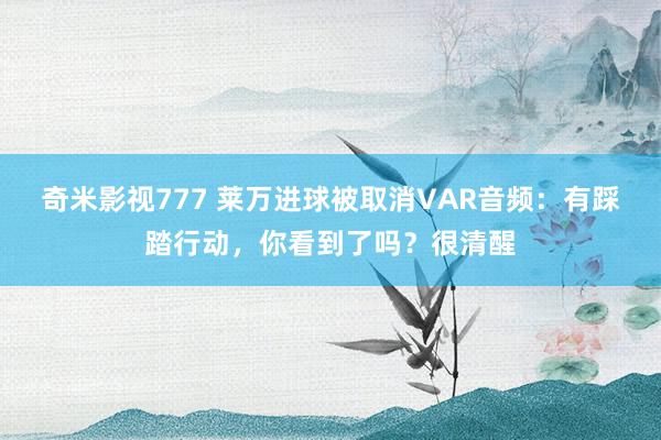 奇米影视777 莱万进球被取消VAR音频：有踩踏行动，你看到了吗？很清醒