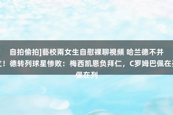 自拍偷拍]藝校兩女生自慰裸聊視頻 哈兰德不并立！德转列球星惨败：梅西凯恩负拜仁，C罗姆巴佩在列
