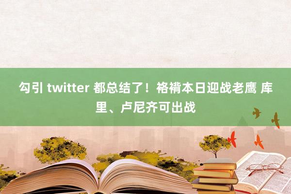 勾引 twitter 都总结了！袼褙本日迎战老鹰 库里、卢尼齐可出战