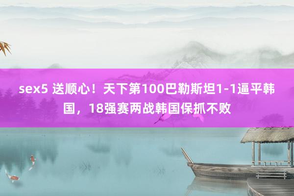 sex5 送顺心！天下第100巴勒斯坦1-1逼平韩国，18强赛两战韩国保抓不败