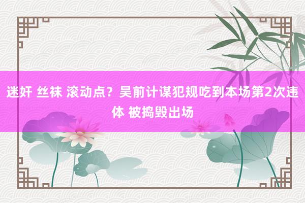迷奸 丝袜 滚动点？吴前计谋犯规吃到本场第2次违体 被捣毁出场