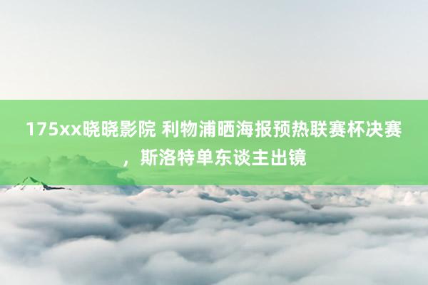 175xx晓晓影院 利物浦晒海报预热联赛杯决赛，斯洛特单东谈主出镜