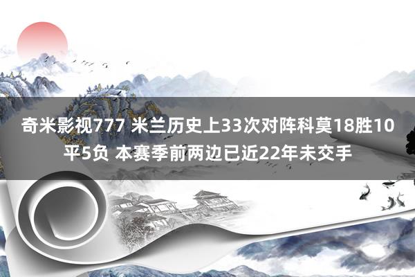 奇米影视777 米兰历史上33次对阵科莫18胜10平5负 本赛季前两边已近22年未交手