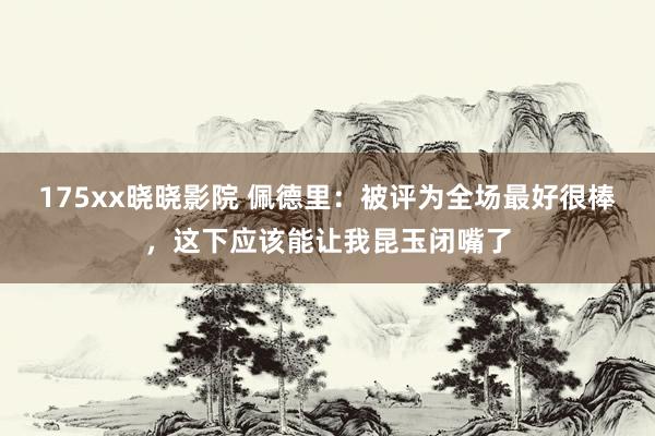175xx晓晓影院 佩德里：被评为全场最好很棒，这下应该能让我昆玉闭嘴了