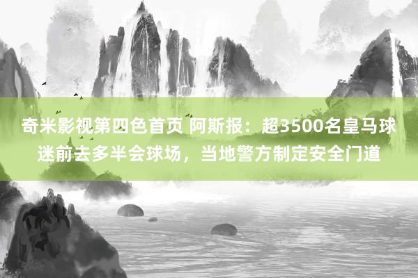 奇米影视第四色首页 阿斯报：超3500名皇马球迷前去多半会球场，当地警方制定安全门道
