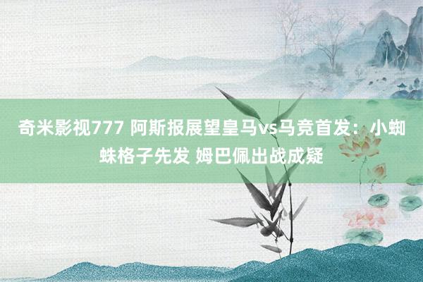 奇米影视777 阿斯报展望皇马vs马竞首发：小蜘蛛格子先发 姆巴佩出战成疑