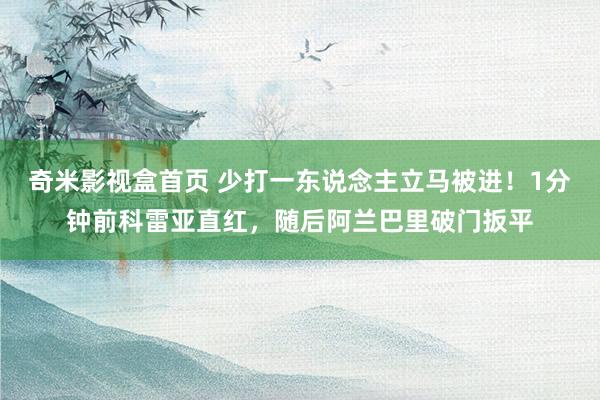 奇米影视盒首页 少打一东说念主立马被进！1分钟前科雷亚直红，随后阿兰巴里破门扳平