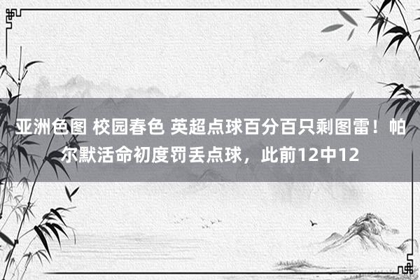 亚洲色图 校园春色 英超点球百分百只剩图雷！帕尔默活命初度罚丢点球，此前12中12