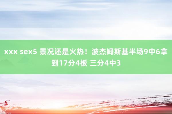 xxx sex5 景况还是火热！波杰姆斯基半场9中6拿到17分4板 三分4中3