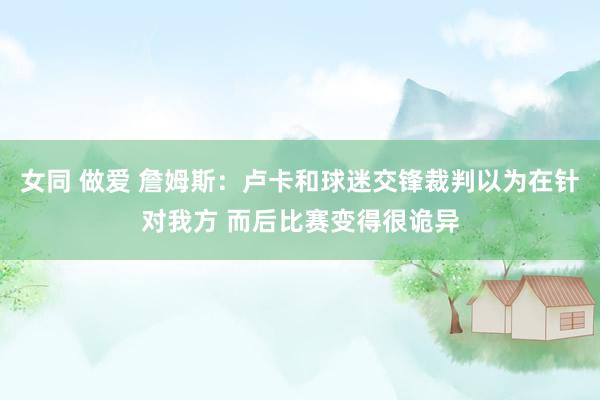 女同 做爱 詹姆斯：卢卡和球迷交锋裁判以为在针对我方 而后比赛变得很诡异