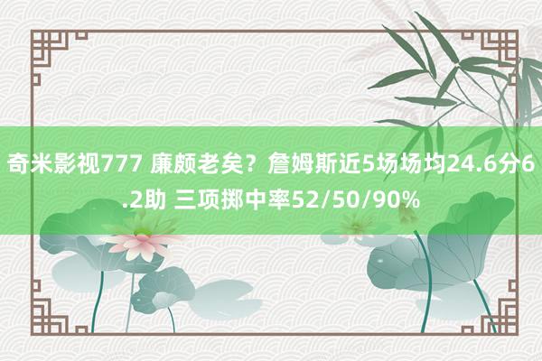 奇米影视777 廉颇老矣？詹姆斯近5场场均24.6分6.2助 三项掷中率52/50/90%