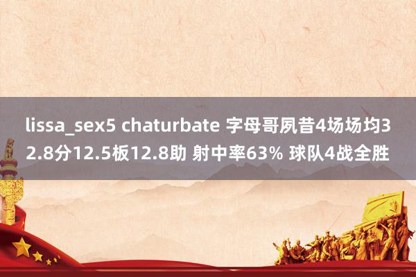 lissa_sex5 chaturbate 字母哥夙昔4场场均32.8分12.5板12.8助 射中率63% 球队4战全胜