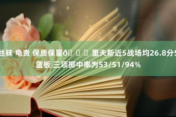 丝袜 龟责 保质保量😎里夫斯近5战场均26.8分5篮板 三项掷中率为53/51/94%