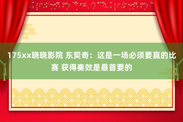 175xx晓晓影院 东契奇：这是一场必须要赢的比赛 获得奏效是最首要的