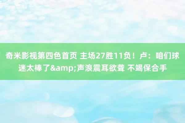 奇米影视第四色首页 主场27胜11负！卢：咱们球迷太棒了&声浪震耳欲聋 不竭保合手