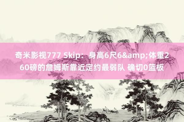奇米影视777 Skip：身高6尺6&体重260磅的詹姆斯靠近定约最弱队 确切0篮板