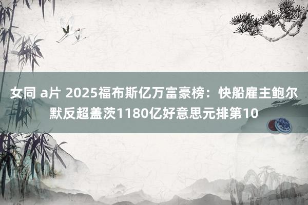 女同 a片 2025福布斯亿万富豪榜：快船雇主鲍尔默反超盖茨1180亿好意思元排第10