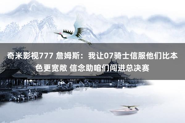 奇米影视777 詹姆斯：我让07骑士信服他们比本色更宽敞 信念助咱们闯进总决赛