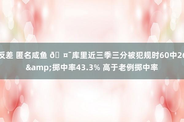 反差 匿名咸鱼 🤯库里近三季三分被犯规时60中26&掷中率43.3% 高于老例掷中率