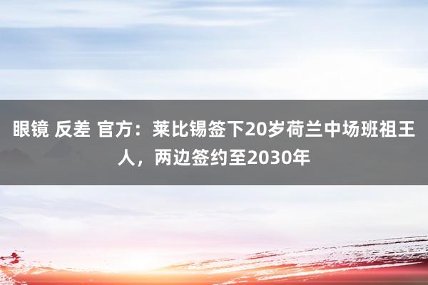 眼镜 反差 官方：莱比锡签下20岁荷兰中场班祖王人，两边签约至2030年