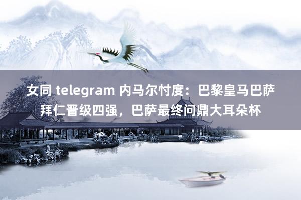 女同 telegram 内马尔忖度：巴黎皇马巴萨拜仁晋级四强，巴萨最终问鼎大耳朵杯