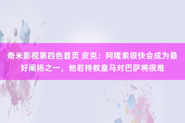 奇米影视第四色首页 皮克：阿隆索很快会成为最好阐扬之一，他若持教皇马对巴萨将很难