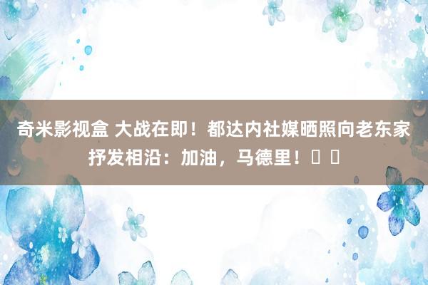 奇米影视盒 大战在即！都达内社媒晒照向老东家抒发相沿：加油，马德里！⚽️