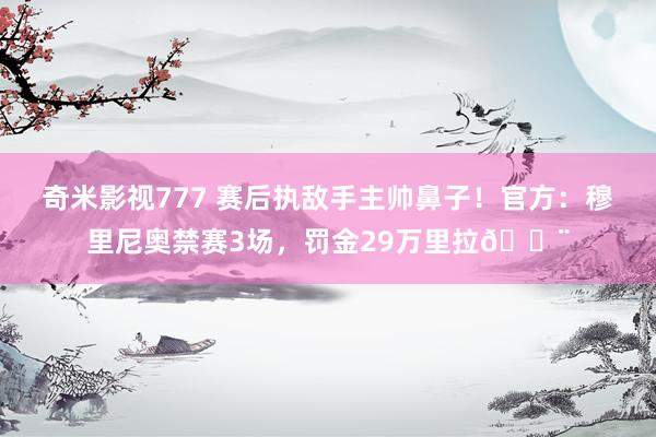 奇米影视777 赛后执敌手主帅鼻子！官方：穆里尼奥禁赛3场，罚金29万里拉🚨
