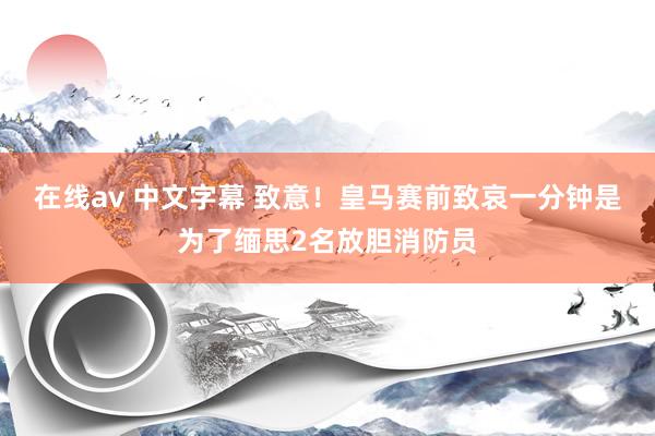 在线av 中文字幕 致意！皇马赛前致哀一分钟是为了缅思2名放胆消防员