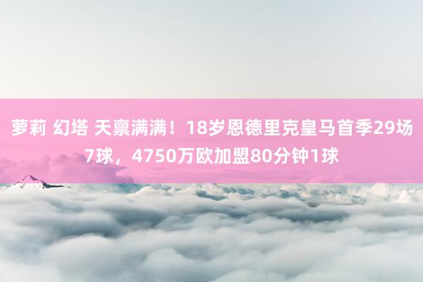 萝莉 幻塔 天禀满满！18岁恩德里克皇马首季29场7球，4750万欧加盟80分钟1球
